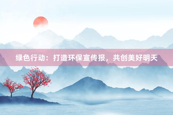 绿色行动：打造环保宣传报，共创美好明天