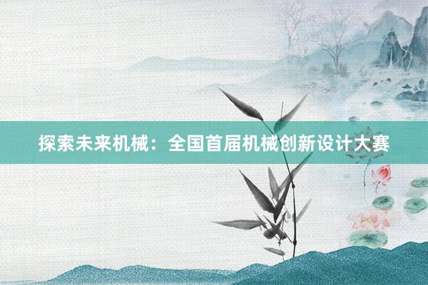 探索未来机械：全国首届机械创新设计大赛