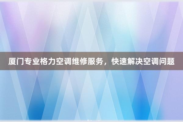 厦门专业格力空调维修服务，快速解决空调问题