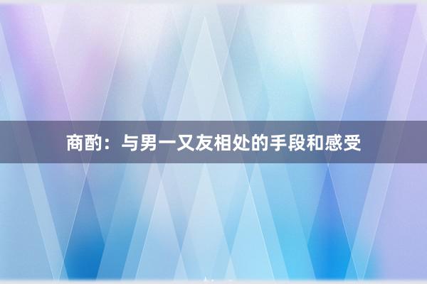 商酌：与男一又友相处的手段和感受