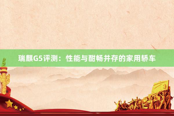 瑞麒G5评测：性能与酣畅并存的家用轿车